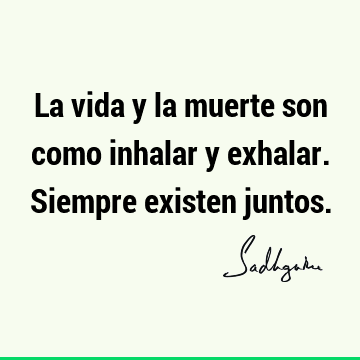 La vida y la muerte son como inhalar y exhalar. Siempre existen