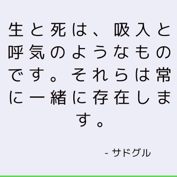 生と死は、吸入と呼気のようなものです。 それらは常に一緒に存在します。