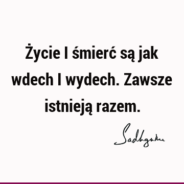 Życie i śmierć są jak wdech i wydech. Zawsze istnieją