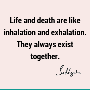 Life and death are like inhalation and exhalation. They always exist