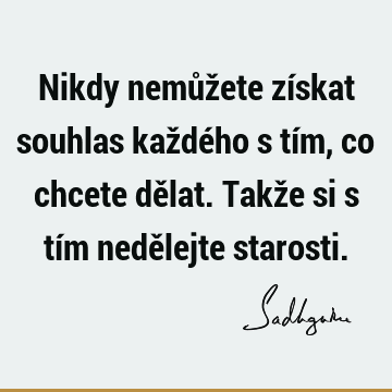 Nikdy nemůžete získat souhlas každého s tím, co chcete dělat. Takže si s tím nedělejte