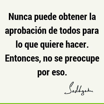 Nunca puede obtener la aprobación de todos para lo que quiere hacer. Entonces, no se preocupe por