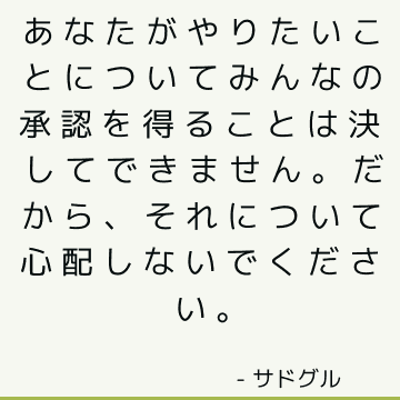 あなたがやりたいことについてみんなの承認を得ることは決してできません。 だから、それについて心配しないでください。