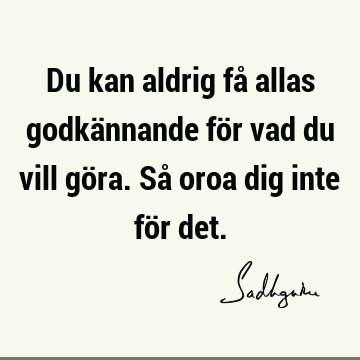 Du kan aldrig få allas godkännande för vad du vill göra. Så oroa dig inte för