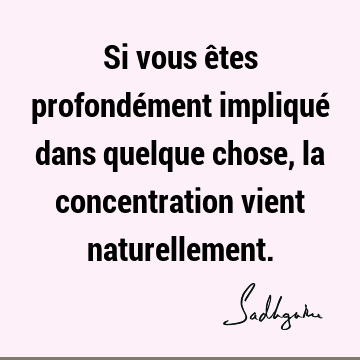 Si vous êtes profondément impliqué dans quelque chose, la concentration vient