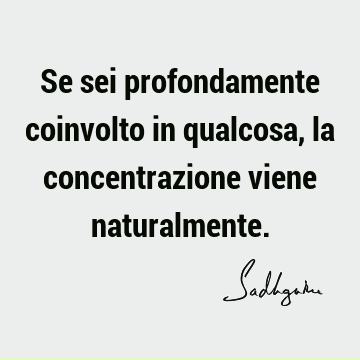 Se sei profondamente coinvolto in qualcosa, la concentrazione viene