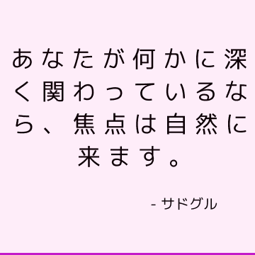 あなたが何かに深く関わっているなら、焦点は自然に来ます。