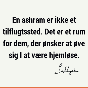 En ashram er ikke et tilflugtssted. Det er et rum for dem, der ønsker at øve sig i at være hjemlø