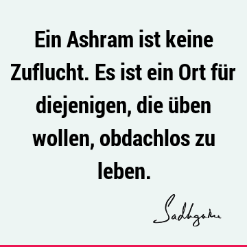 Ein Ashram ist keine Zuflucht. Es ist ein Ort für diejenigen, die üben wollen, obdachlos zu