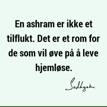 En ashram er ikke et tilflukt. Det er et rom for de som vil øve på å leve hjemlø