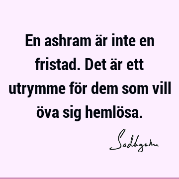 En ashram är inte en fristad. Det är ett utrymme för dem som vill öva sig hemlö