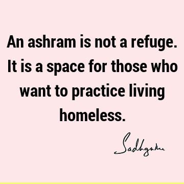An ashram is not a refuge. It is a space for those who want to practice living