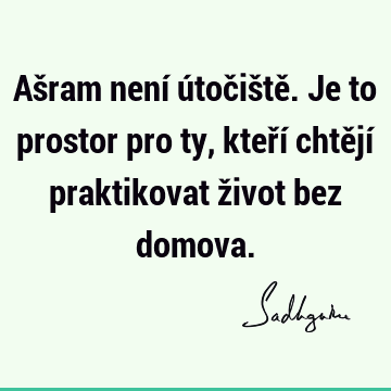 Ašram není útočiště. Je to prostor pro ty, kteří chtějí praktikovat život bez