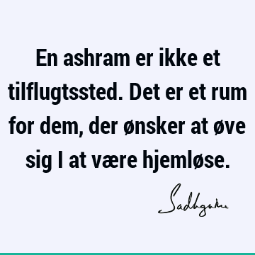 En ashram er ikke et tilflugtssted. Det er et rum for dem, der ønsker at øve sig i at være hjemlø