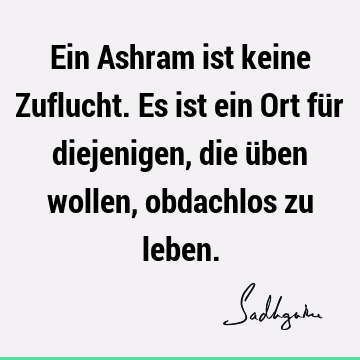 Ein Ashram ist keine Zuflucht. Es ist ein Ort für diejenigen, die üben wollen, obdachlos zu