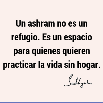 Un ashram no es un refugio. Es un espacio para quienes quieren practicar la vida sin