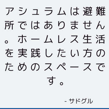 アシュラムは避難所ではありません。 ホームレス生活を実践したい方のためのスペースです。