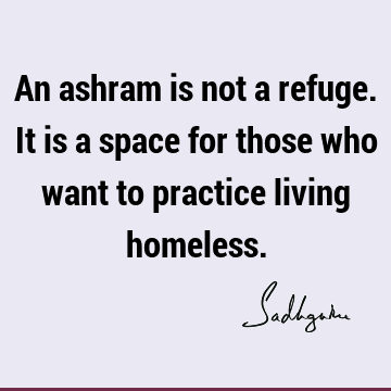 An ashram is not a refuge. It is a space for those who want to practice living