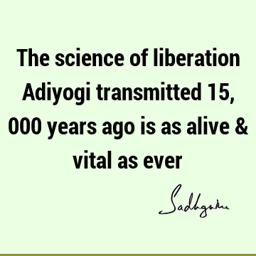 The science of liberation Adiyogi transmitted 15,000 years ago is as alive & vital as