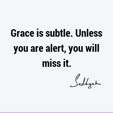 Grace is subtle. Unless you are alert, you will miss