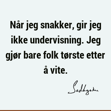 Når jeg snakker, gir jeg ikke undervisning. Jeg gjør bare folk tørste etter å