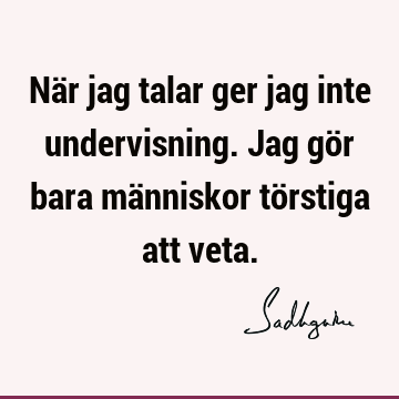 När jag talar ger jag inte undervisning. Jag gör bara människor törstiga att