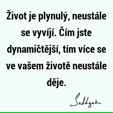 Život je plynulý, neustále se vyvíjí. Čím jste dynamičtější, tím více se ve vašem životě neustále dě