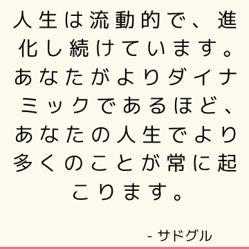 人生は流動的で、進化し続けています。 あなたがよりダイナミックであるほど、あなたの人生でより多くのことが常に起こります。