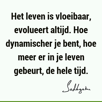 Het leven is vloeibaar, evolueert altijd. Hoe dynamischer je bent, hoe meer er in je leven gebeurt, de hele