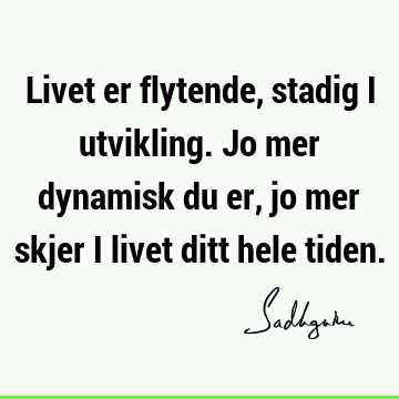 Livet er flytende, stadig i utvikling. Jo mer dynamisk du er, jo mer skjer i livet ditt hele