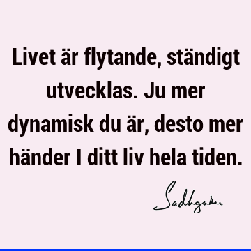 Livet är flytande, ständigt utvecklas. Ju mer dynamisk du är, desto mer händer i ditt liv hela