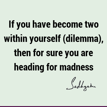 If you have become two within yourself (dilemma), then for sure you are heading for