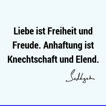 Liebe ist Freiheit und Freude. Anhaftung ist Knechtschaft und E