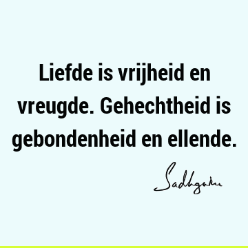 Liefde is vrijheid en vreugde. Gehechtheid is gebondenheid en