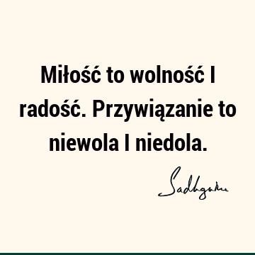 Miłość to wolność i radość. Przywiązanie to niewola i