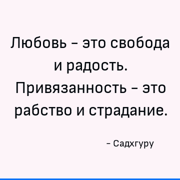 Любовь - это свобода и радость. Привязанность - это рабство и страдание
