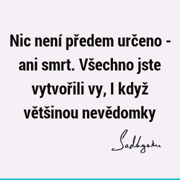 Nic není předem určeno - ani smrt. Všechno jste vytvořili vy, i když většinou nevě