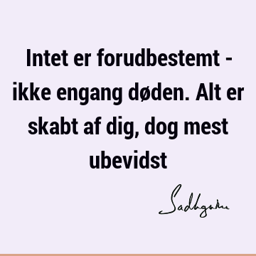 Intet er forudbestemt - ikke engang døden. Alt er skabt af dig, dog mest