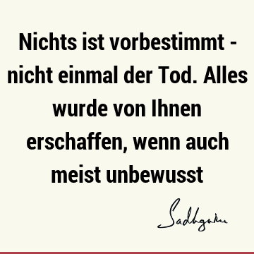 Nichts ist vorbestimmt - nicht einmal der Tod. Alles wurde von Ihnen erschaffen, wenn auch meist