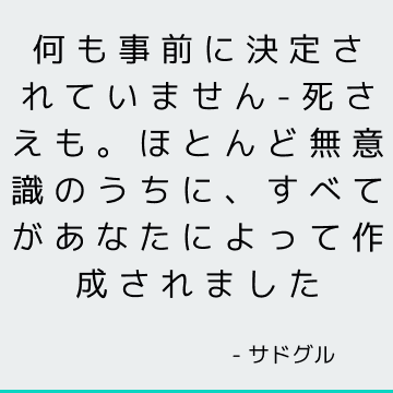 何も事前に決定されていません-死さえも。 ほとんど無意識のうちに、すべてがあなたによって作成されました