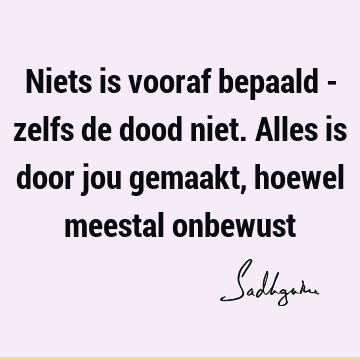 Niets is vooraf bepaald - zelfs de dood niet. Alles is door jou gemaakt, hoewel meestal