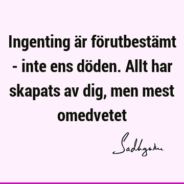 Ingenting är förutbestämt - inte ens döden. Allt har skapats av dig, men mest