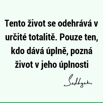 Tento život se odehrává v určité totalitě. Pouze ten, kdo dává úplně, pozná život v jeho ú