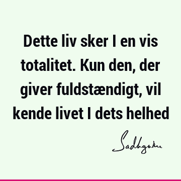 Dette liv sker i en vis totalitet. Kun den, der giver fuldstændigt, vil kende livet i dets