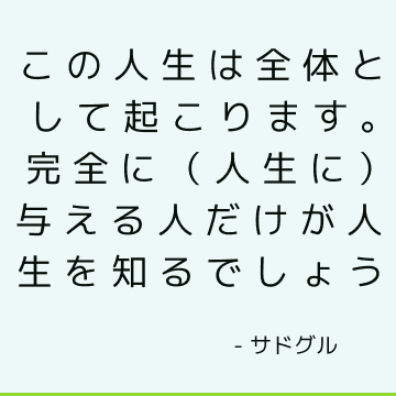 この人生は全体として起こります。 完全に（人生に）与える人だけが人生を知るでしょう