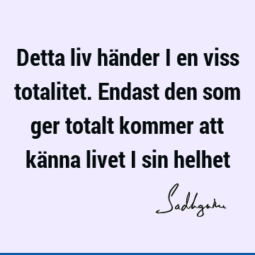 Detta liv händer i en viss totalitet. Endast den som ger totalt kommer att känna livet i sin