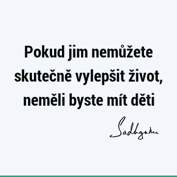 Pokud jim nemůžete skutečně vylepšit život, neměli byste mít dě