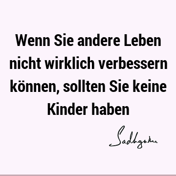 Wenn Sie andere Leben nicht wirklich verbessern können, sollten Sie keine Kinder