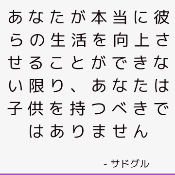 あなたが本当に彼らの生活を向上させることができない限り、あなたは子供を持つべきではありません