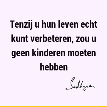 Tenzij u hun leven echt kunt verbeteren, zou u geen kinderen moeten